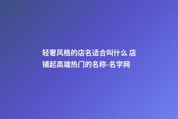 轻奢风格的店名适合叫什么 店铺起高端热门的名称-名学网-第1张-店铺起名-玄机派
